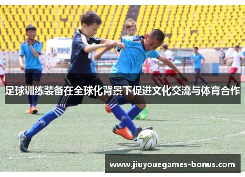 足球训练装备在全球化背景下促进文化交流与体育合作